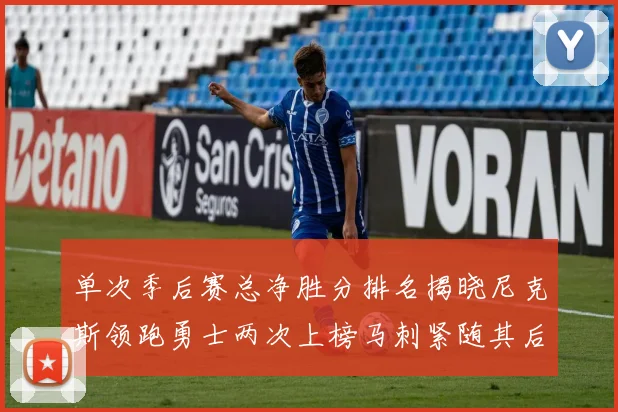 单次季后赛总净胜分排名揭晓尼克斯领跑勇士两次上榜马刺紧随其后