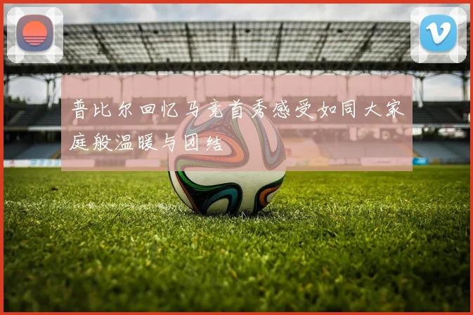 普比尔回忆马竞首秀感受如同大家庭般温暖与团结