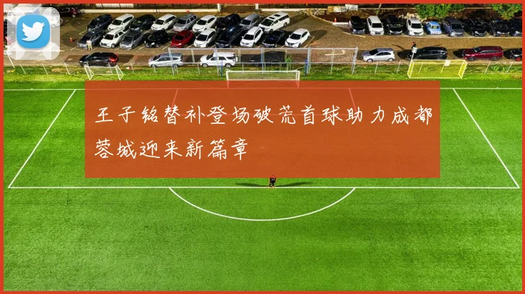 王子铭替补登场破荒首球助力成都蓉城迎来新篇章