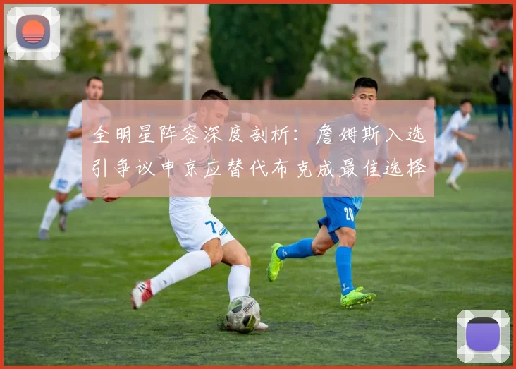 全明星阵容深度剖析：詹姆斯入选引争议申京应替代布克成最佳选择