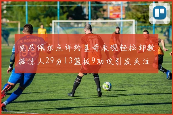 克尼佩尔点评约基奇表现轻松却数据惊人29分13篮板9助攻引发关注