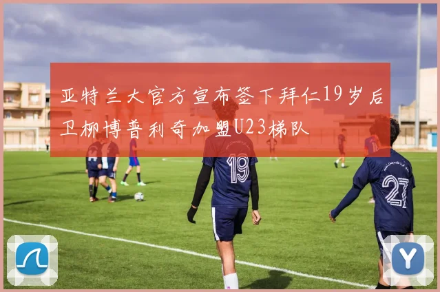 亚特兰大官方宣布签下拜仁19岁后卫柳博普利奇加盟U23梯队