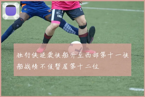 独行侠逆袭快船升至西部第十一快船战绩不佳暂居第十二位