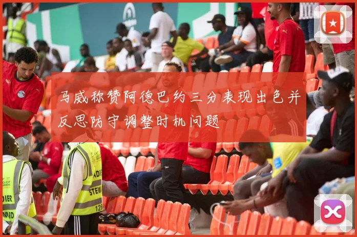 马威称赞阿德巴约三分表现出色并反思防守调整时机问题