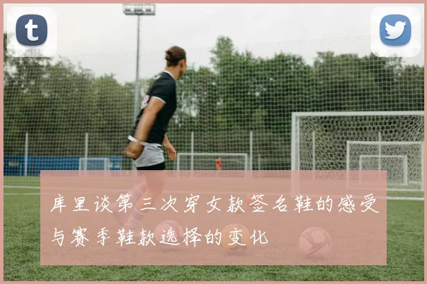 库里谈第三次穿女款签名鞋的感受与赛季鞋款选择的变化