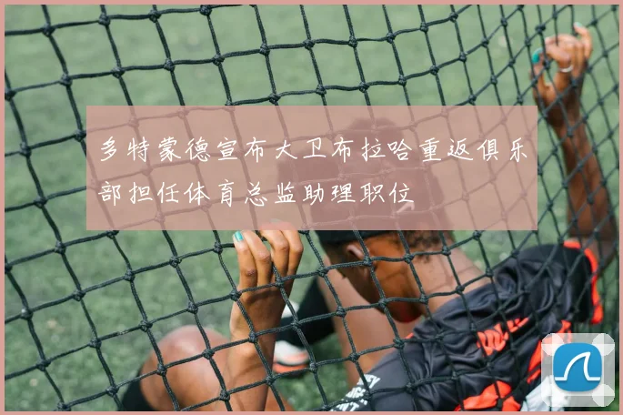 多特蒙德宣布大卫布拉哈重返俱乐部担任体育总监助理职位