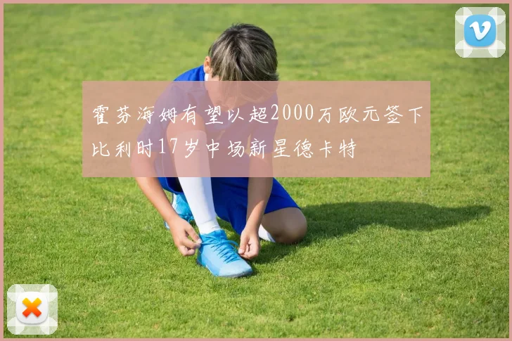 霍芬海姆有望以超2000万欧元签下比利时17岁中场新星德卡特
