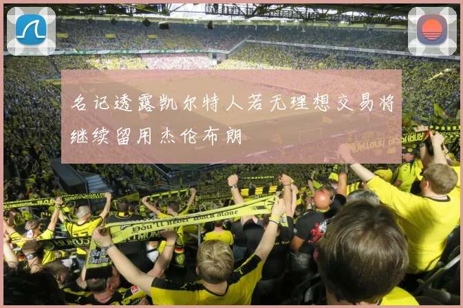 名记透露凯尔特人若无理想交易将继续留用杰伦布朗