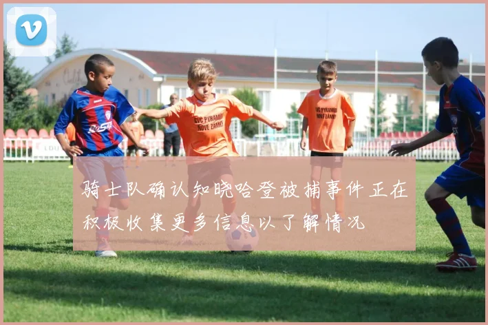 骑士队确认知晓哈登被捕事件正在积极收集更多信息以了解情况
