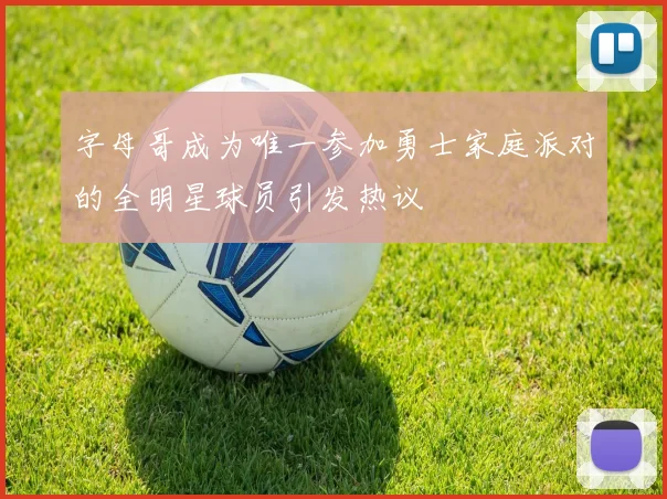 字母哥成为唯一参加勇士家庭派对的全明星球员引发热议