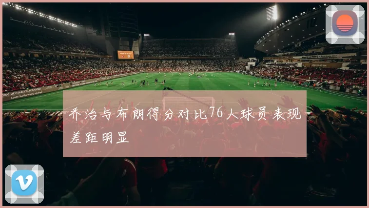 乔治与布朗得分对比76人球员表现差距明显