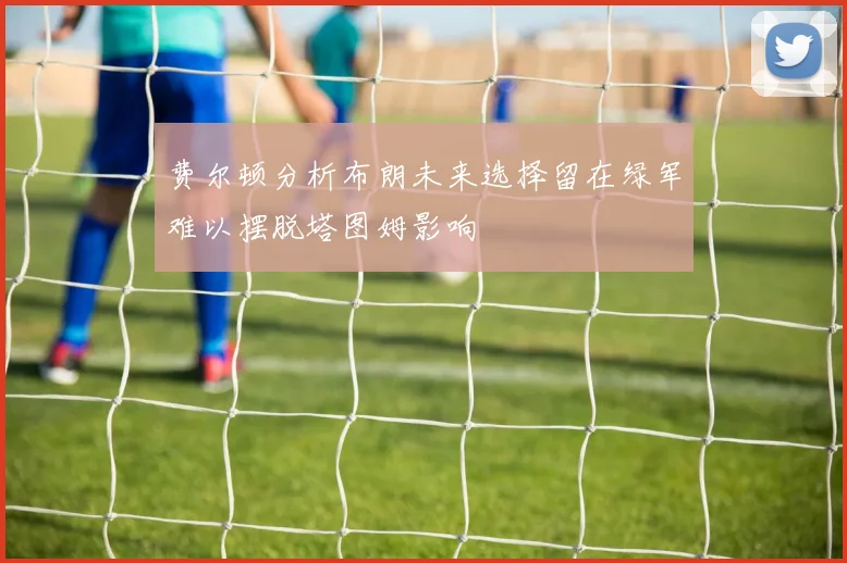费尔顿分析布朗未来选择留在绿军难以摆脱塔图姆影响