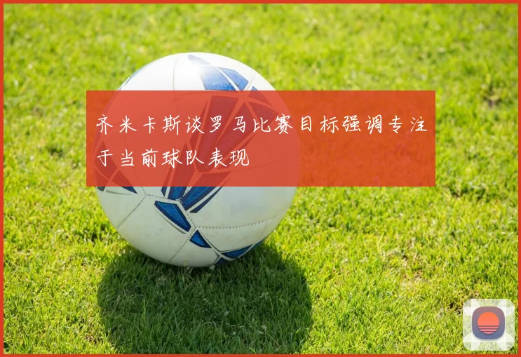 齐米卡斯谈罗马比赛目标强调专注于当前球队表现