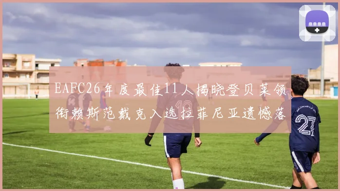 EAFC26年度最佳11人揭晓登贝莱领衔赖斯范戴克入选拉菲尼亚遗憾落选